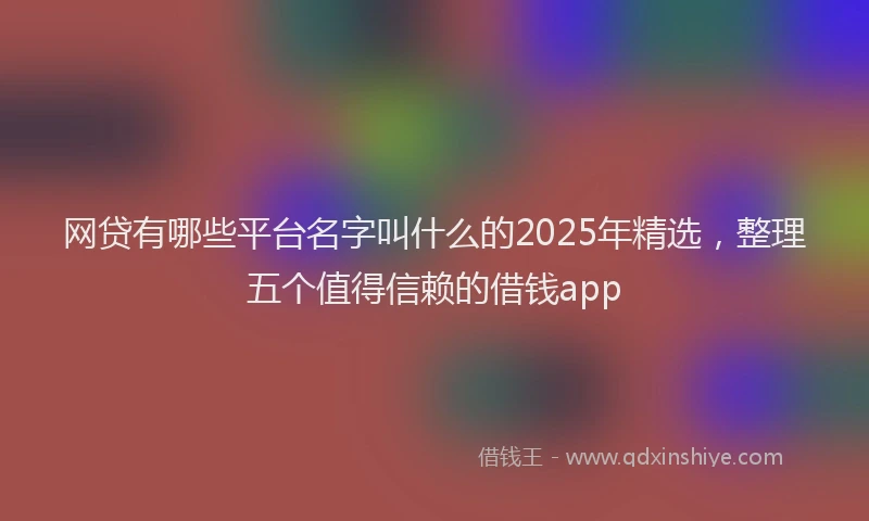 网贷有哪些平台名字叫什么的2025年精选，整理五个值得信赖的借钱app