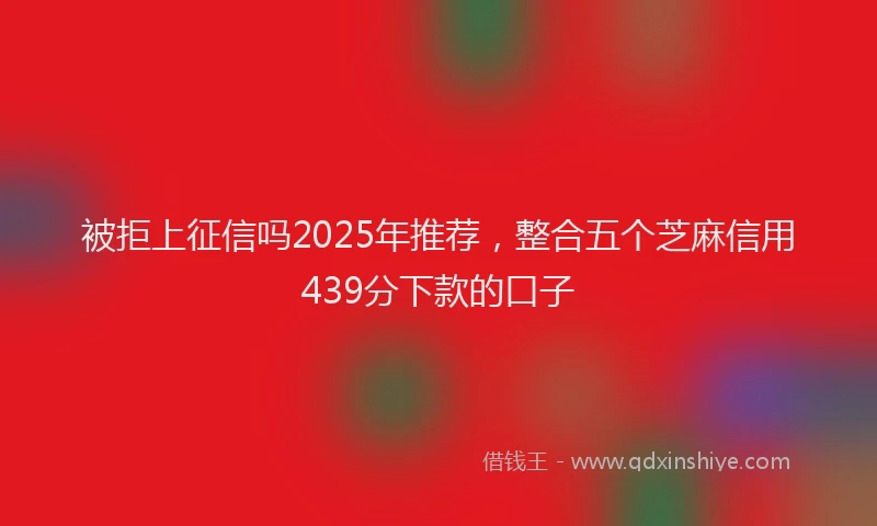 被拒上征信吗2025年推荐，整合五个芝麻信用439分下款的口子