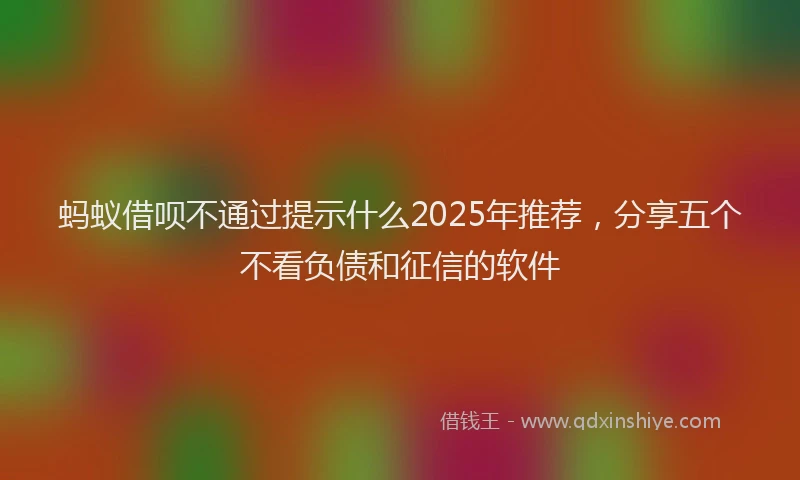 蚂蚁借呗不通过提示什么2025年推荐，分享五个不看负债和征信的软件