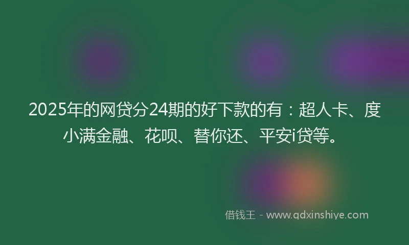 2025年的网贷分24期的好下款的有：超人卡、度小满金融、花呗、替你还、平安i贷等。