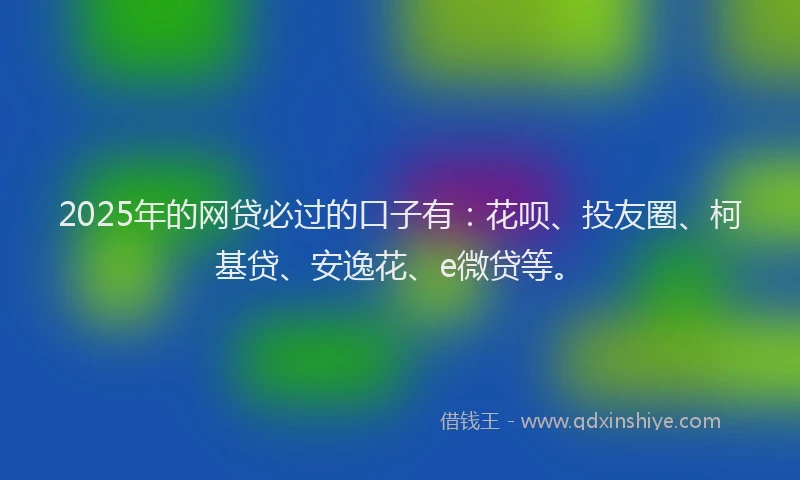 2025年的网贷必过的口子有：花呗、投友圈、柯基贷、安逸花、e微贷等。