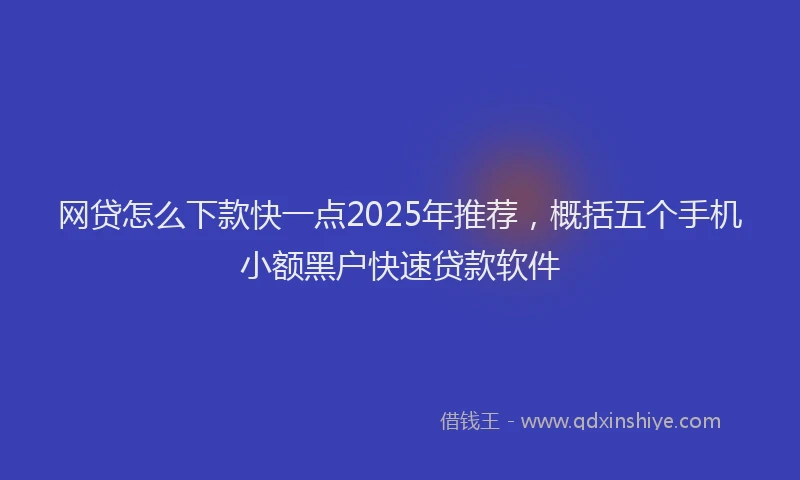 网贷怎么下款快一点2025年推荐，概括五个手机小额黑户快速贷款软件