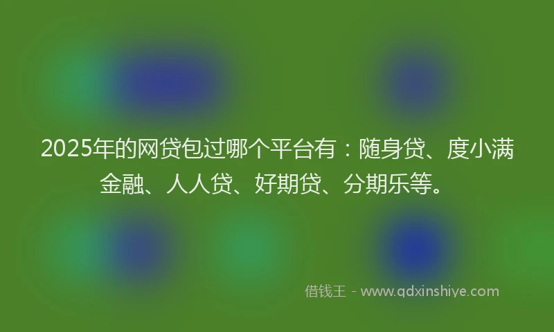 2025年的网贷包过哪个平台有：随身贷、度小满金融、人人贷、好期贷、分期乐等。