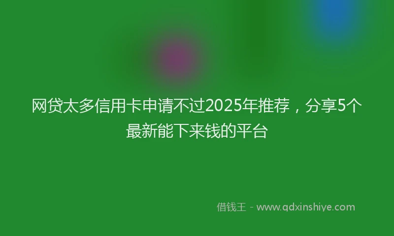 网贷太多信用卡申请不过2025年推荐，分享5个最新能下来钱的平台