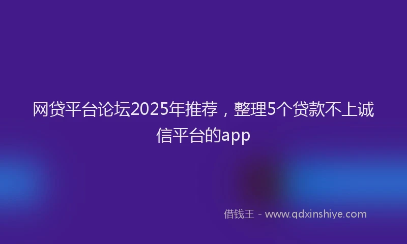 网贷平台论坛2025年推荐，整理5个贷款不上诚信平台的app