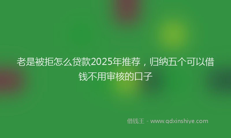 老是被拒怎么贷款2025年推荐，归纳五个可以借钱不用审核的口子