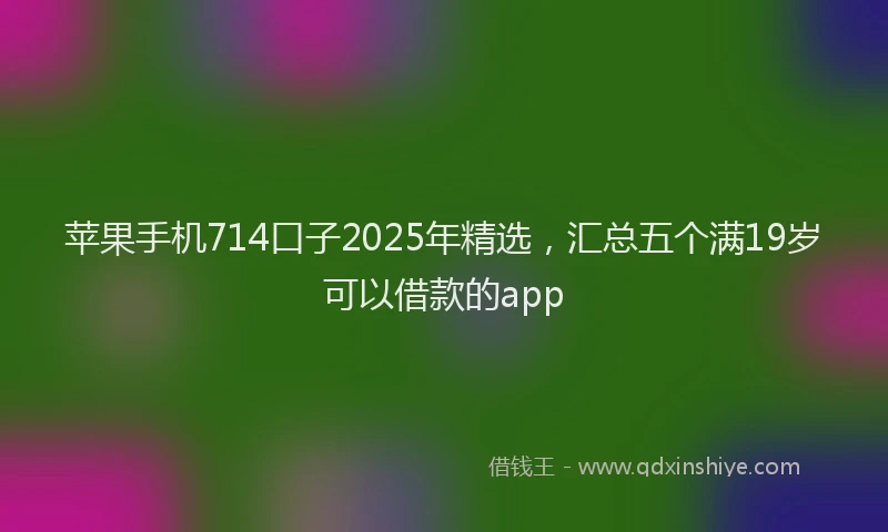 苹果手机714口子2025年精选，汇总五个满19岁可以借款的app