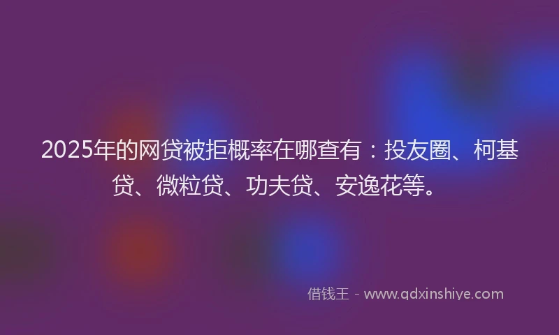 2025年的网贷被拒概率在哪查有：投友圈、柯基贷、微粒贷、功夫贷、安逸花等。