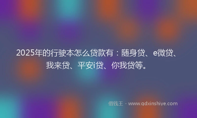 2025年的行驶本怎么贷款有：随身贷、e微贷、我来贷、平安i贷、你我贷等。
