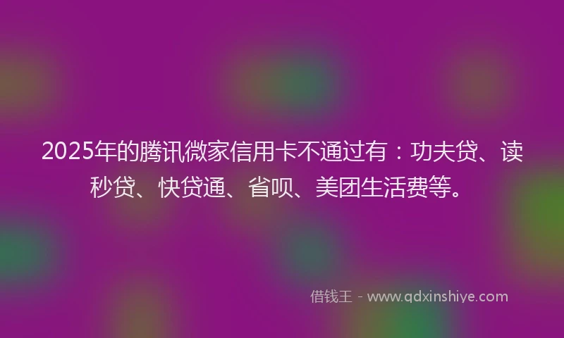 2025年的腾讯微家信用卡不通过有：功夫贷、读秒贷、快贷通、省呗、美团生活费等。