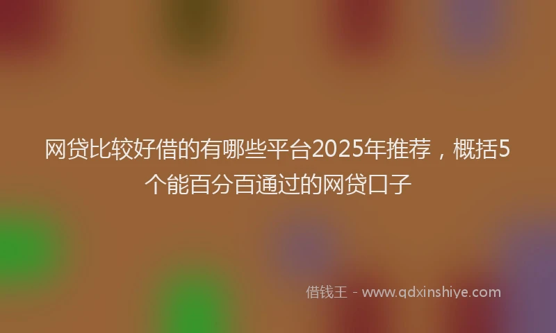 网贷比较好借的有哪些平台2025年推荐，概括5个能百分百通过的网贷口子