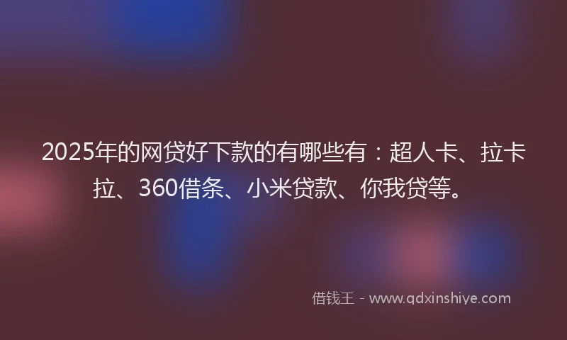2025年的网贷好下款的有哪些有：超人卡、拉卡拉、360借条、小米贷款、你我贷等。