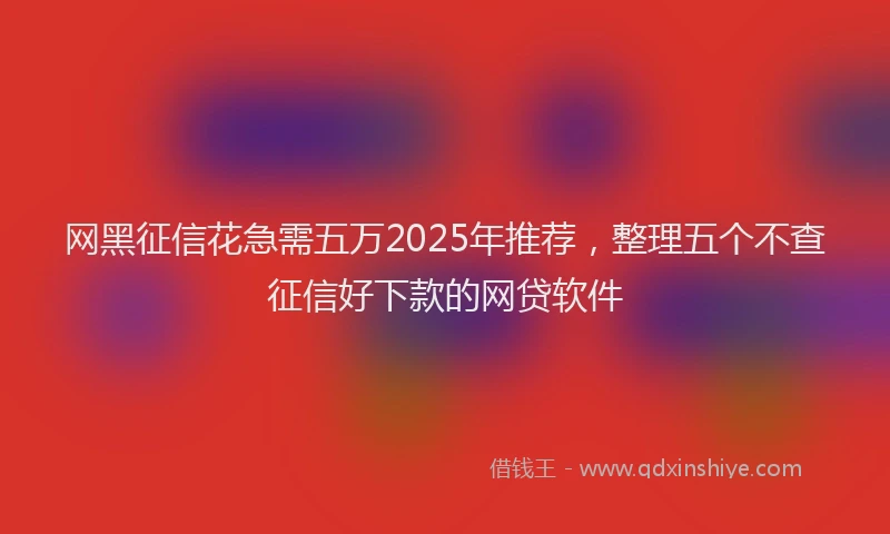 网黑征信花急需五万2025年推荐，整理五个不查征信好下款的网贷软件