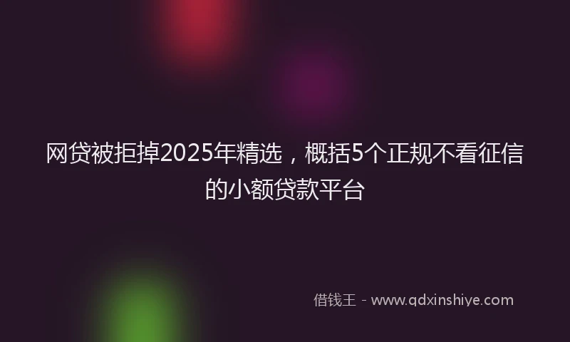 网贷被拒掉2025年精选，概括5个正规不看征信的小额贷款平台
