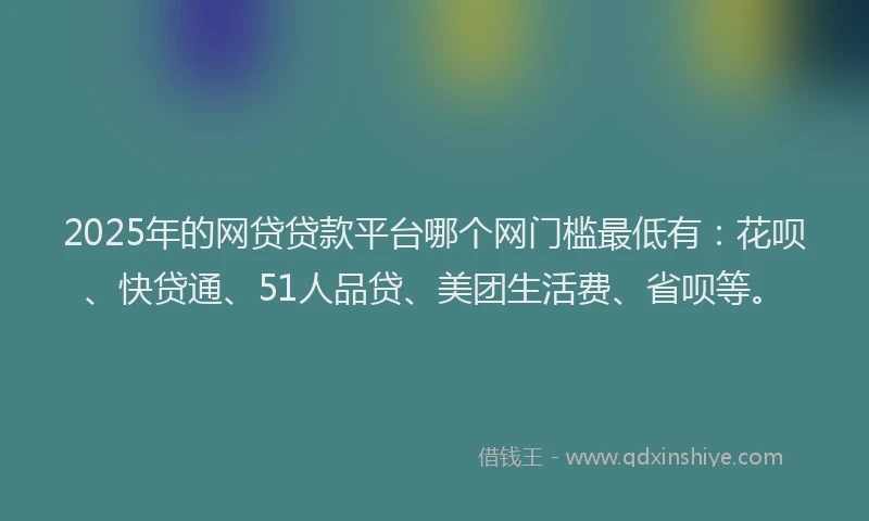 2025年的网贷贷款平台哪个网门槛最低有：花呗、快贷通、51人品贷、美团生活费、省呗等。