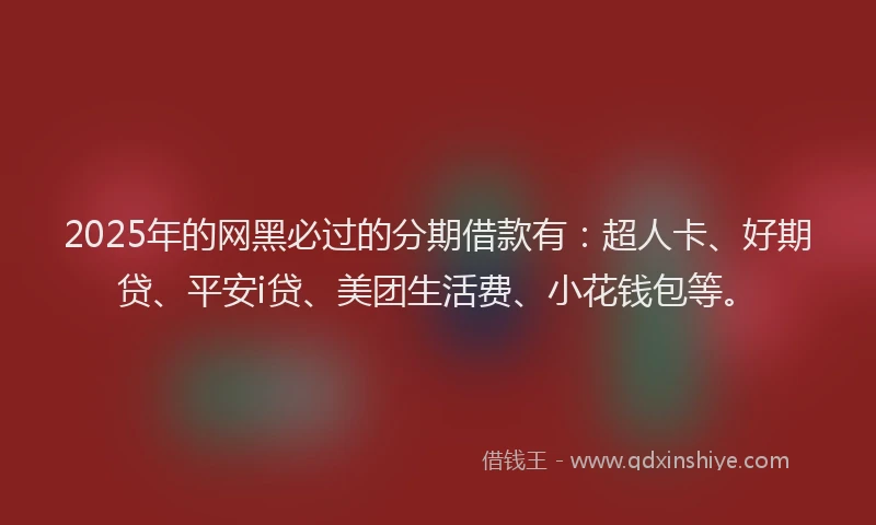 2025年的网黑必过的分期借款有：超人卡、好期贷、平安i贷、美团生活费、小花钱包等。