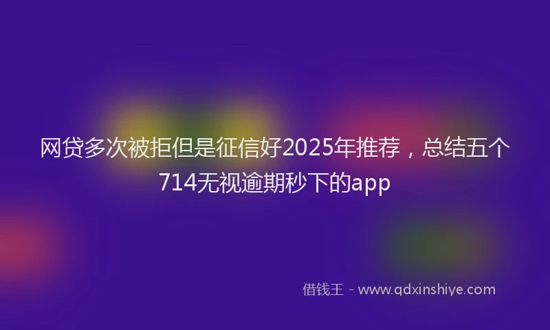 网贷多次被拒但是征信好2025年推荐，总结五个714无视逾期秒下的app