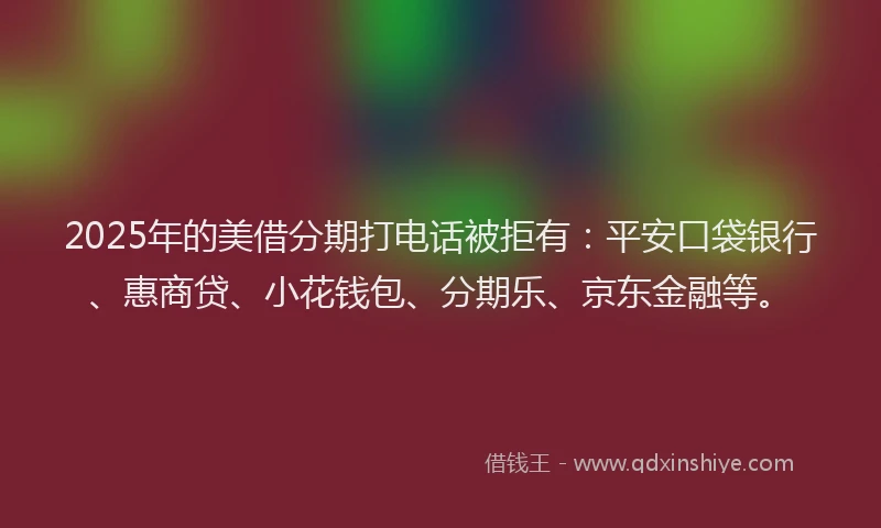 2025年的美借分期打电话被拒有：平安口袋银行、惠商贷、小花钱包、分期乐、京东金融等。