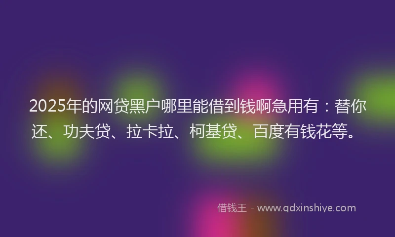2025年的网贷黑户哪里能借到钱啊急用有：替你还、功夫贷、拉卡拉、柯基贷、百度有钱花等。