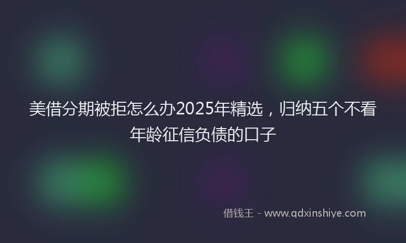 美借分期被拒怎么办2025年精选，归纳五个不看年龄征信负债的口子
