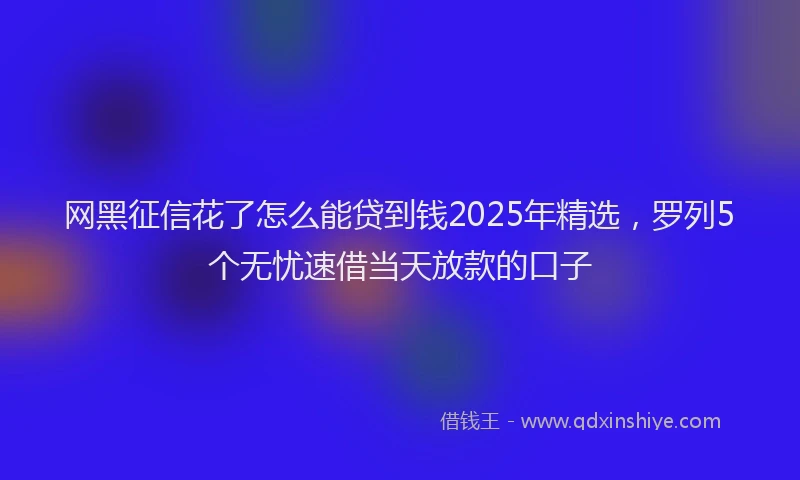 网黑征信花了怎么能贷到钱2025年精选，罗列5个无忧速借当天放款的口子