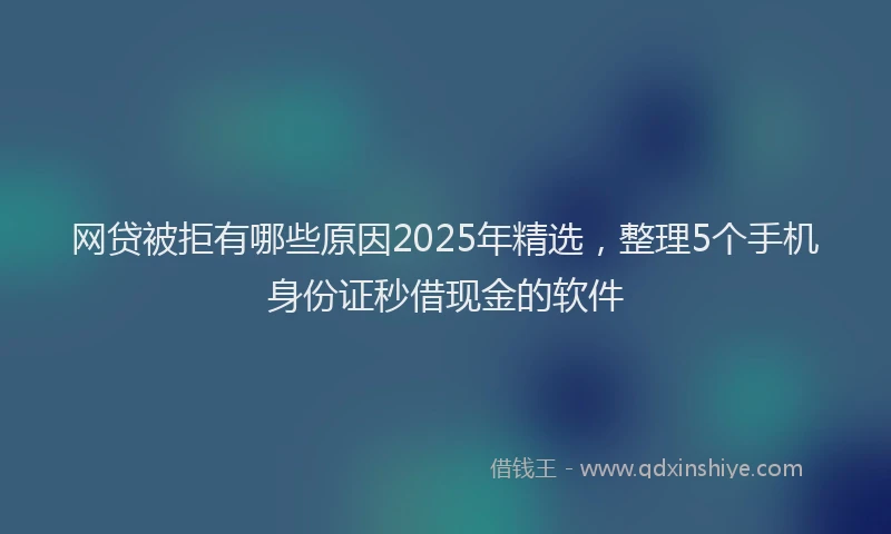 网贷被拒有哪些原因2025年精选，整理5个手机身份证秒借现金的软件