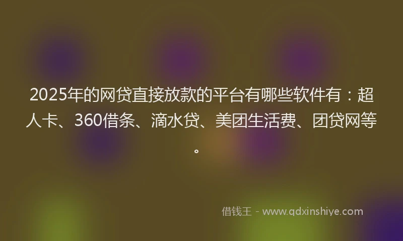 2025年的网贷直接放款的平台有哪些软件有：超人卡、360借条、滴水贷、美团生活费、团贷网等。