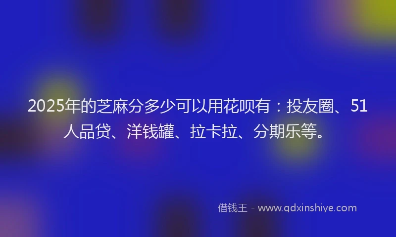 2025年的芝麻分多少可以用花呗有：投友圈、51人品贷、洋钱罐、拉卡拉、分期乐等。
