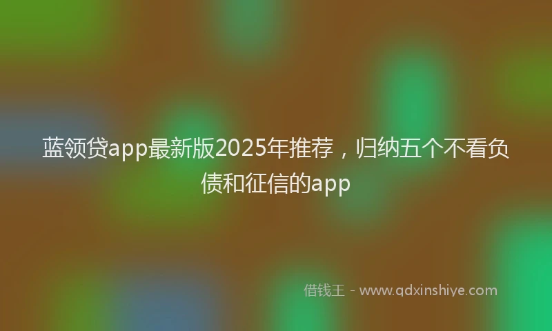 蓝领贷app最新版2025年推荐，归纳五个不看负债和征信的app
