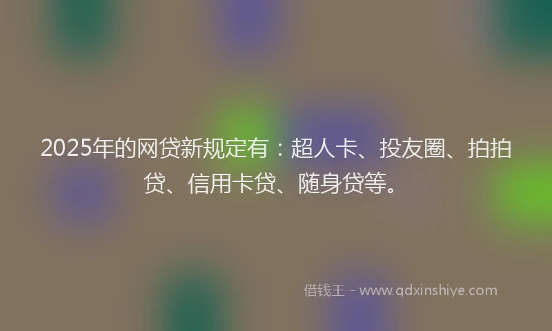 2025年的网贷新规定有：超人卡、投友圈、拍拍贷、信用卡贷、随身贷等。