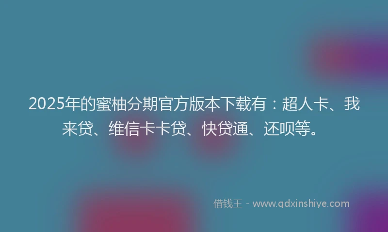 2025年的蜜柚分期官方版本下载有：超人卡、我来贷、维信卡卡贷、快贷通、还呗等。