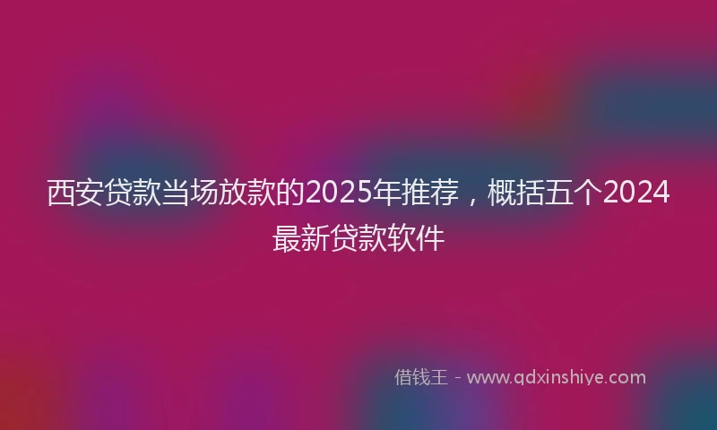西安贷款当场放款的2025年推荐，概括五个2024最新贷款软件
