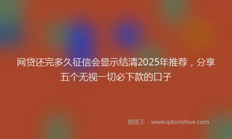网贷还完多久征信会显示结清2025年推荐，分享五个无视一切必下款的口子