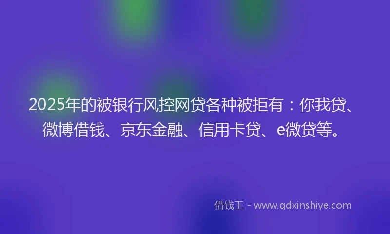 2025年的被银行风控网贷各种被拒有：你我贷、微博借钱、京东金融、信用卡贷、e微贷等。