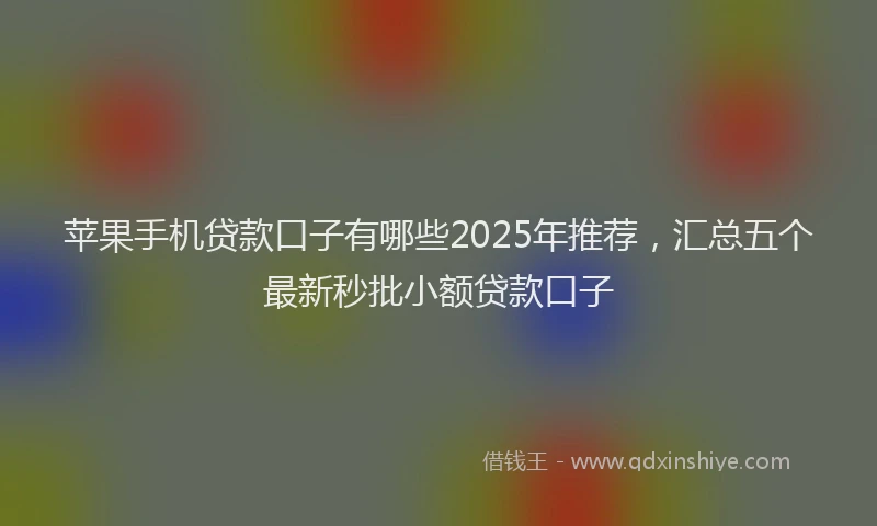 苹果手机贷款口子有哪些2025年推荐，汇总五个最新秒批小额贷款口子