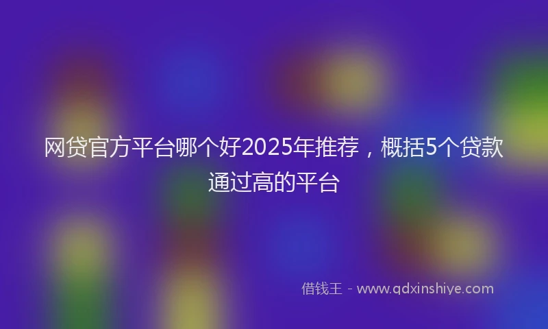 网贷官方平台哪个好2025年推荐，概括5个贷款通过高的平台