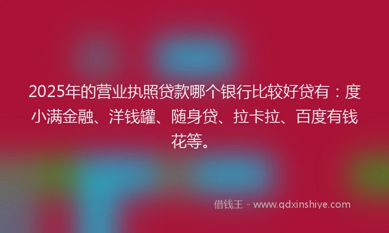 2025年的营业执照贷款哪个银行比较好贷有：度小满金融、洋钱罐、随身贷、拉卡拉、百度有钱花等。