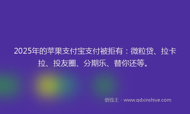 2025年的苹果支付宝支付被拒有：微粒贷、拉卡拉、投友圈、分期乐、替你还等。