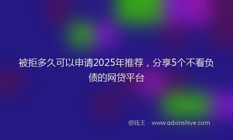 被拒多久可以申请2025年推荐，分享5个不看负债的网贷平台