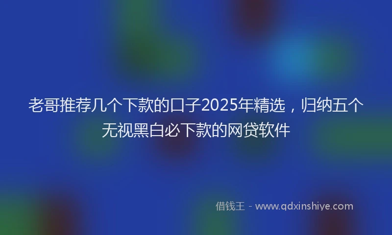 老哥推荐几个下款的口子2025年精选，归纳五个无视黑白必下款的网贷软件
