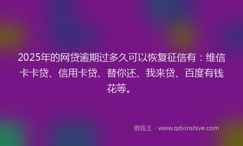 2025年的网贷逾期过多久可以恢复征信有：维信卡卡贷、信用卡贷、替你还、我来贷、百度有钱花等。