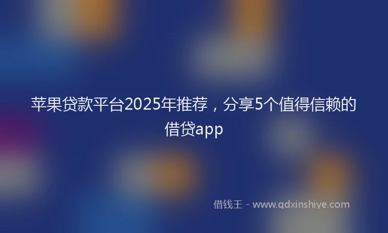 苹果贷款平台2025年推荐，分享5个值得信赖的借贷app
