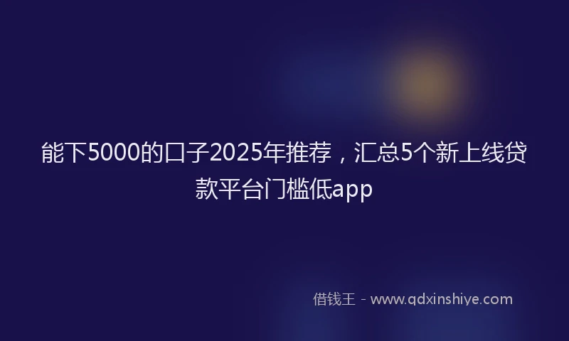 能下5000的口子2025年推荐，汇总5个新上线贷款平台门槛低app