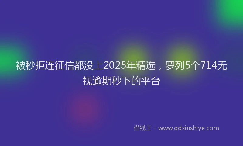 被秒拒连征信都没上2025年精选，罗列5个714无视逾期秒下的平台