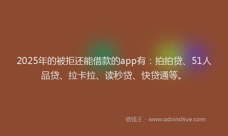 2025年的被拒还能借款的app有：拍拍贷、51人品贷、拉卡拉、读秒贷、快贷通等。