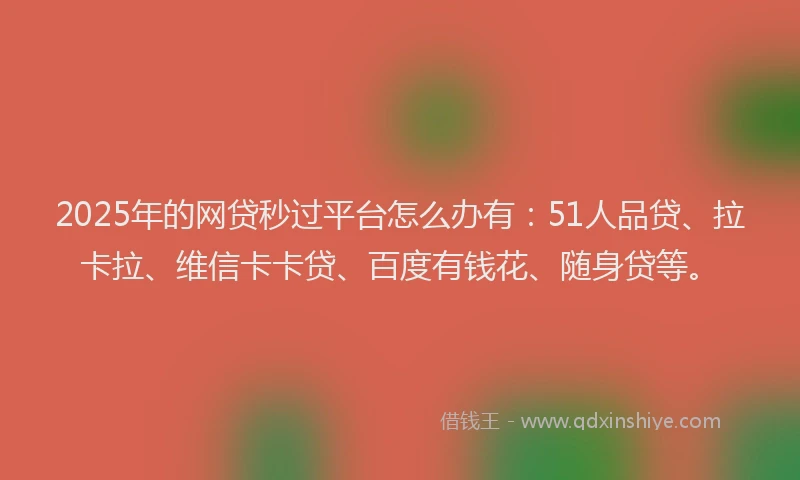 2025年的网贷秒过平台怎么办有：51人品贷、拉卡拉、维信卡卡贷、百度有钱花、随身贷等。