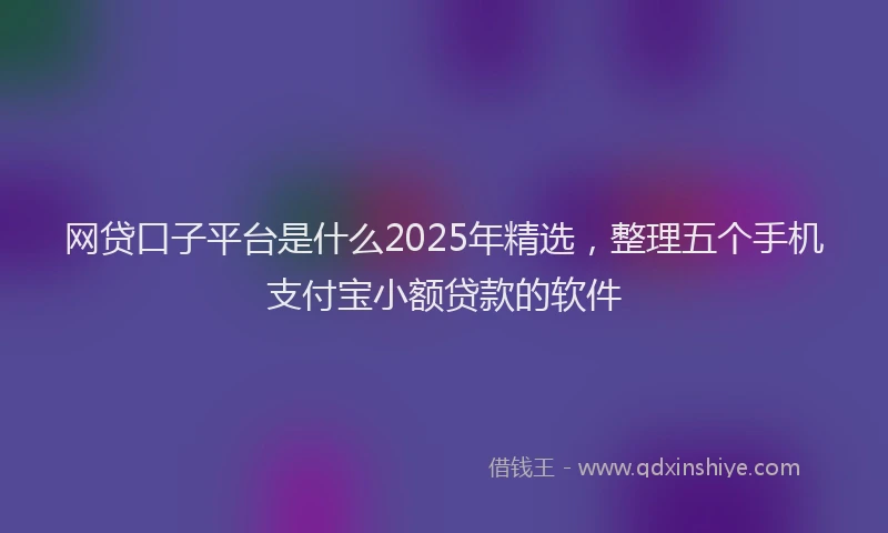 网贷口子平台是什么2025年精选，整理五个手机支付宝小额贷款的软件