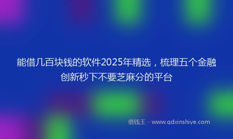 能借几百块钱的软件2025年精选，梳理五个金融创新秒下不要芝麻分的平台