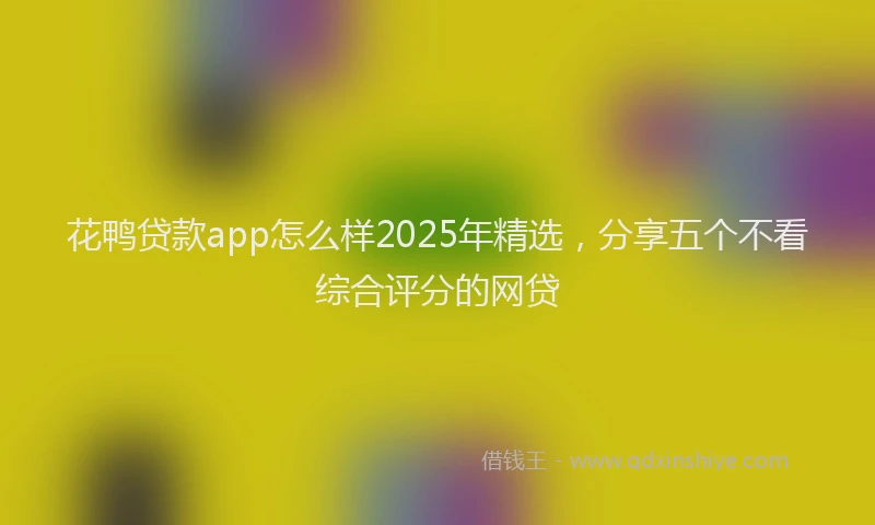 花鸭贷款app怎么样2025年精选，分享五个不看综合评分的网贷