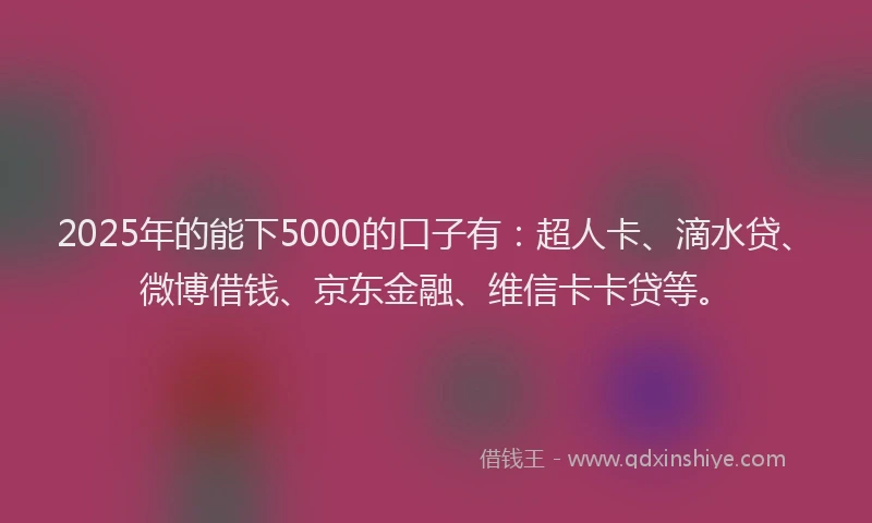 2025年的能下5000的口子有：超人卡、滴水贷、微博借钱、京东金融、维信卡卡贷等。